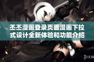 丕丕漫画登录页面漫画下拉式设计全新体验和功能介绍