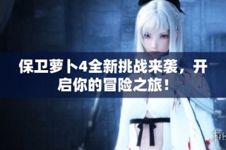 保卫萝卜4全新挑战来袭，开启你的冒险之旅！