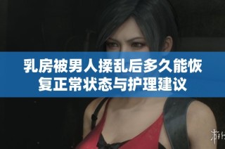 乳房被男人揉乱后多久能恢复正常状态与护理建议