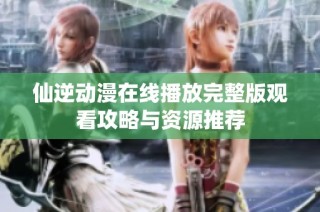 仙逆动漫在线播放完整版观看攻略与资源推荐