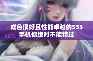 成色很好且性能卓越的S35手机你绝对不能错过
