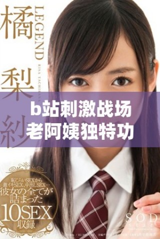 b站刺激战场老阿姨独特功能盘点与使用技巧分享