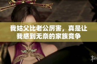 我姑父比老公厉害，真是让我感到无奈的家族竞争