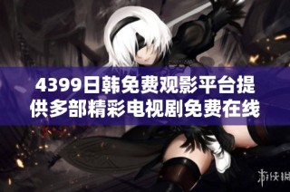 4399日韩免费观影平台提供多部精彩电视剧免费在线观看选项