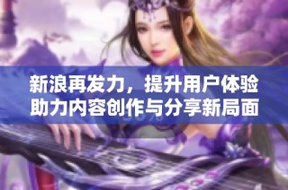 新浪再发力，提升用户体验助力内容创作与分享新局面