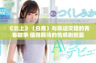 《北上》（白鹿）与命运交错的青春故事 值得期待的情感剧新篇