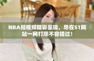 NBA短视频精彩呈现，尽在51网站一网打尽不容错过！