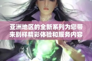 亚洲地区的全新系列为您带来别样精彩体验和服务内容