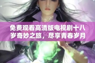 免费观看高清版电视剧十八岁奇妙之旅，尽享青春岁月的精彩瞬间