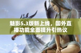 魅影5.3版新上线，国外直播功能全面提升引热议