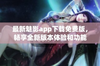 最新魅影app下载免费版，畅享全新版本体验和功能