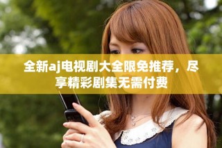 全新aj电视剧大全限免推荐，尽享精彩剧集无需付费