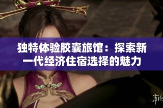 独特体验胶囊旅馆：探索新一代经济住宿选择的魅力