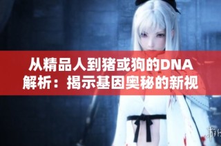 从精品人到猪或狗的DNA解析：揭示基因奥秘的新视角