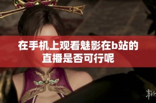 在手机上观看魅影在b站的直播是否可行呢