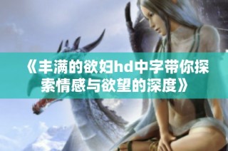 《丰满的欲妇hd中字带你探索情感与欲望的深度》