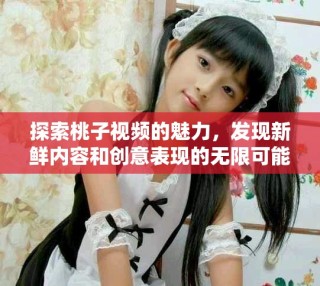 探索桃子视频的魅力，发现新鲜内容和创意表现的无限可能性