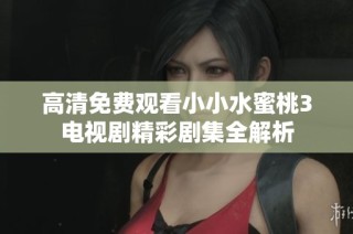 高清免费观看小小水蜜桃3电视剧精彩剧集全解析