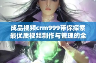 成品视频crm999带你探索最优质视频制作与管理的全新体验