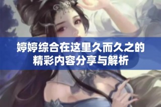 婷婷综合在这里久而久之的精彩内容分享与解析