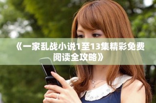 《一家乱战小说1至13集精彩免费阅读全攻略》