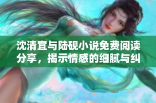 沈清宜与陆砚小说免费阅读分享，揭示情感的细腻与纠葛