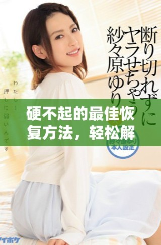 硬不起的最佳恢复方法，轻松解决你的烦恼与困扰