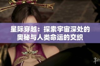 星际穿越：探索宇宙深处的奥秘与人类命运的交织