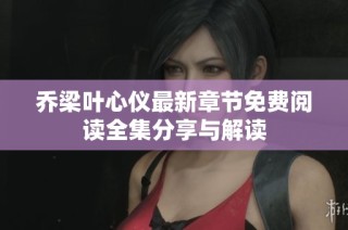乔梁叶心仪最新章节免费阅读全集分享与解读