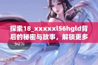 探索18_xxxxxl56hgld背后的秘密与故事，解锁更多精彩内容