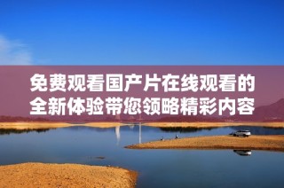 免费观看国产片在线观看的全新体验带您领略精彩内容