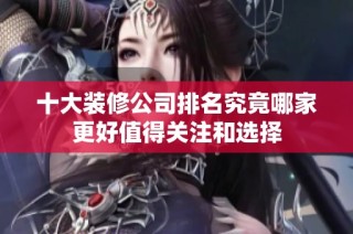 十大装修公司排名究竟哪家更好值得关注和选择