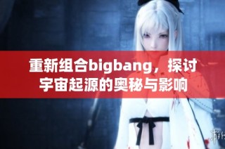 重新组合bigbang，探讨宇宙起源的奥秘与影响