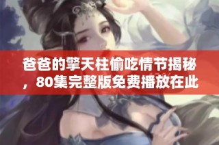 爸爸的擎天柱偷吃情节揭秘，80集完整版免费播放在此等你观看！