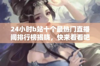 24小时b站十个最热门直播间排行榜揭晓，快来看看吧