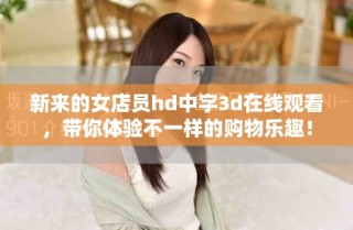 新来的女店员hd中字3d在线观看，带你体验不一样的购物乐趣！