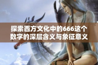 探索西方文化中的666这个数字的深层含义与象征意义