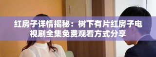 红房子详情揭秘：树下有片红房子电视剧全集免费观看方式分享