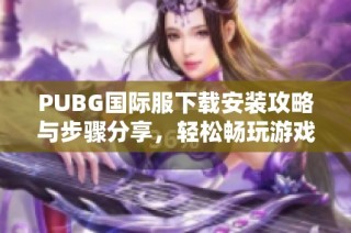 PUBG国际服下载安装攻略与步骤分享，轻松畅玩游戏体验