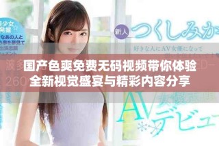 国产色爽免费无码视频带你体验全新视觉盛宴与精彩内容分享