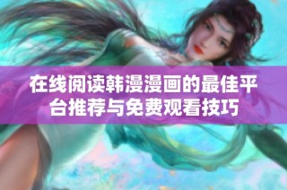 在线阅读韩漫漫画的最佳平台推荐与免费观看技巧