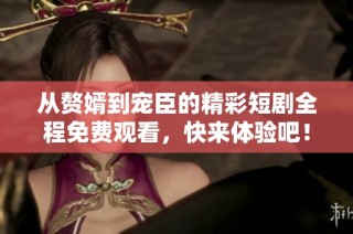从赘婿到宠臣的精彩短剧全程免费观看，快来体验吧！