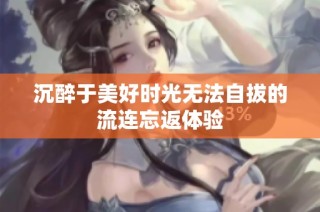 沉醉于美好时光无法自拔的流连忘返体验