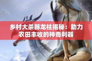乡村大杀器龙柱揭秘：助力农田丰收的神奇利器