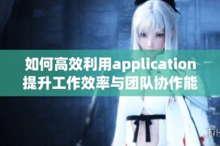 如何高效利用application提升工作效率与团队协作能力