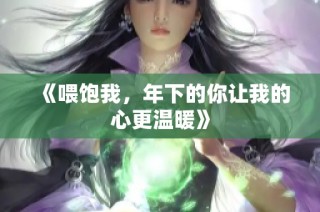 《喂饱我，年下的你让我的心更温暖》
