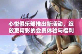心悦俱乐部推出新活动，绽放更精彩的会员体验与福利