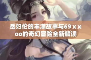岳妇伦的丰满故事与69ⅹxoo的奇幻冒险全新解读