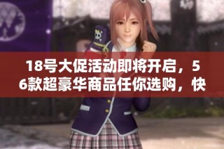 18号大促活动即将开启，56款超豪华商品任你选购，快来了解！