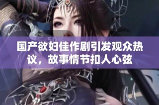 国产欲妇佳作剧引发观众热议，故事情节扣人心弦